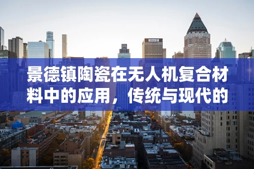景德镇陶瓷在无人机复合材料中的应用，传统与现代的碰撞