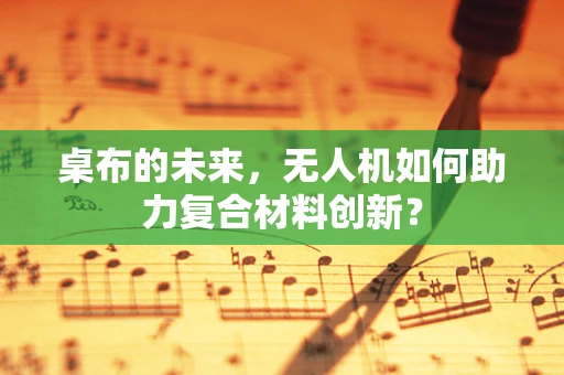 桌布的未来，无人机如何助力复合材料创新？