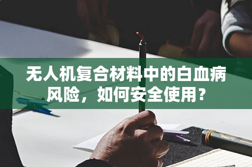 无人机复合材料中的白血病风险，如何安全使用？