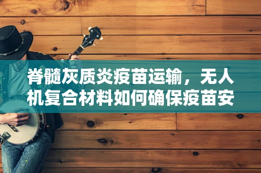 脊髓灰质炎疫苗运输，无人机复合材料如何确保疫苗安全？