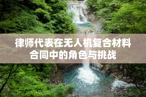 律师代表在无人机复合材料合同中的角色与挑战