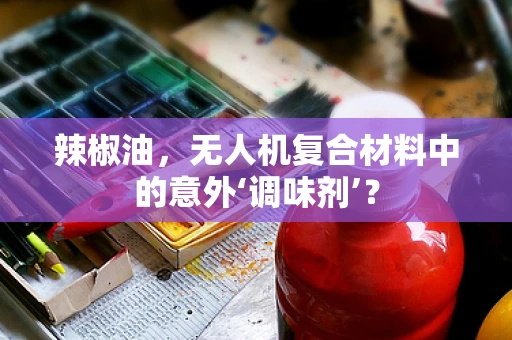 辣椒油，无人机复合材料中的意外‘调味剂’？