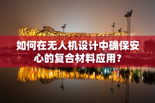 如何在无人机设计中确保安心的复合材料应用？