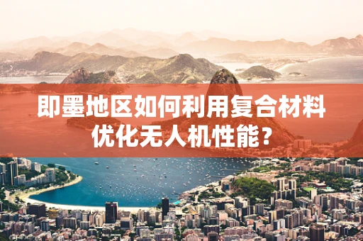 即墨地区如何利用复合材料优化无人机性能？