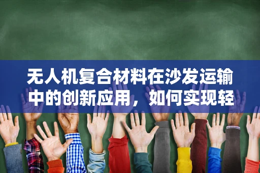 无人机复合材料在沙发运输中的创新应用，如何实现轻量化与耐用性的完美平衡？