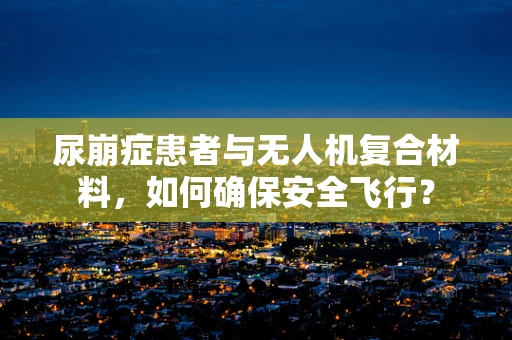 尿崩症患者与无人机复合材料，如何确保安全飞行？