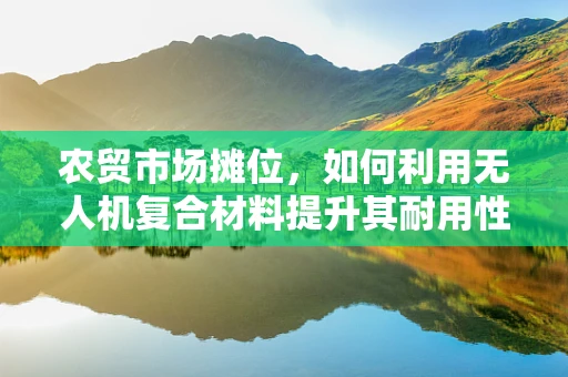 农贸市场摊位，如何利用无人机复合材料提升其耐用性与灵活性？