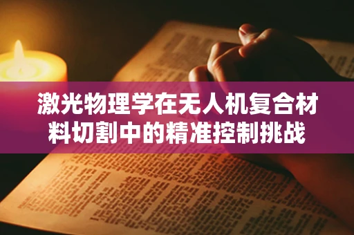 激光物理学在无人机复合材料切割中的精准控制挑战