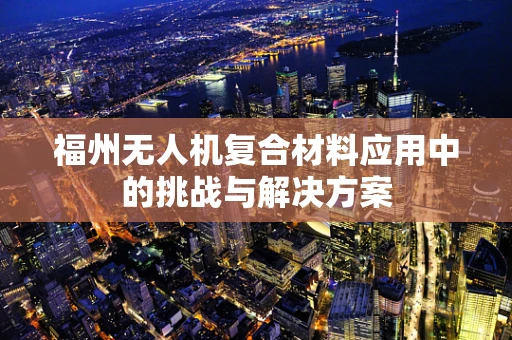 福州无人机复合材料应用中的挑战与解决方案