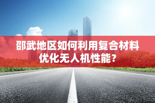 邵武地区如何利用复合材料优化无人机性能？