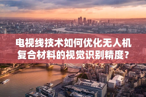 电视线技术如何优化无人机复合材料的视觉识别精度？