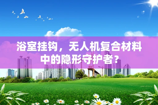 浴室挂钩，无人机复合材料中的隐形守护者？