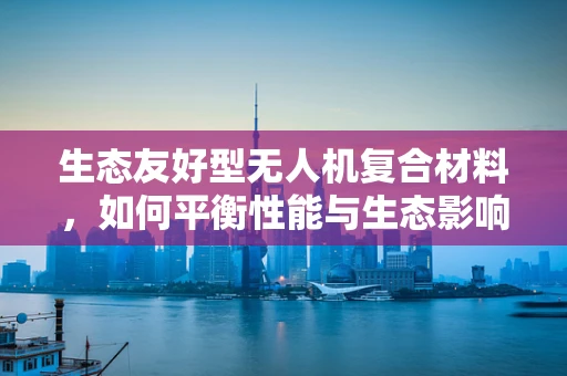 生态友好型无人机复合材料，如何平衡性能与生态影响？