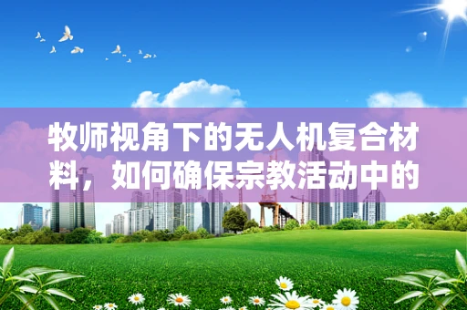 牧师视角下的无人机复合材料，如何确保宗教活动中的安全飞行？
