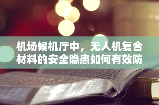 机场候机厅中，无人机复合材料的安全隐患如何有效防控？