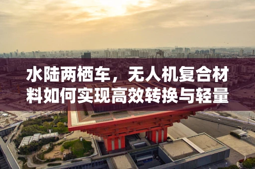 水陆两栖车，无人机复合材料如何实现高效转换与轻量化？