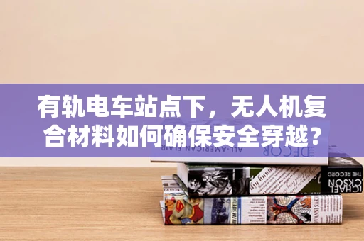 有轨电车站点下，无人机复合材料如何确保安全穿越？