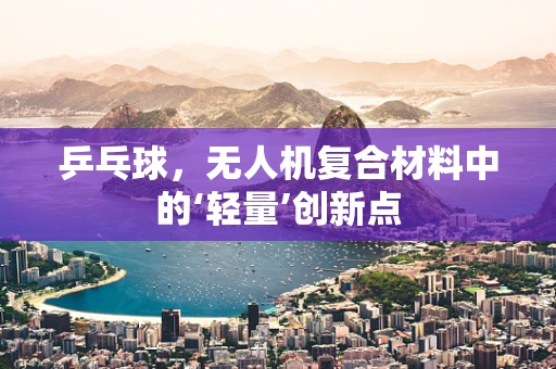 乒乓球，无人机复合材料中的‘轻量’创新点
