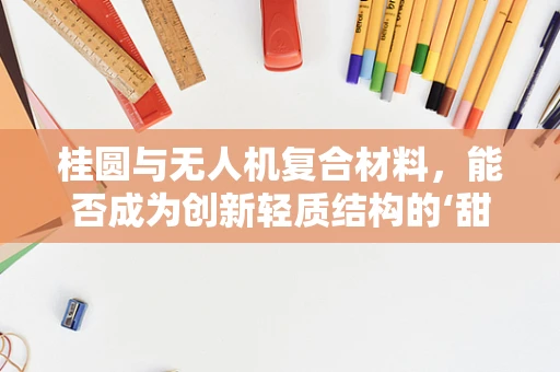 桂圆与无人机复合材料，能否成为创新轻质结构的‘甜蜜’选择？