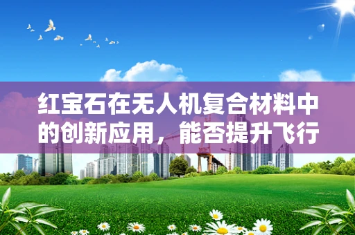 红宝石在无人机复合材料中的创新应用，能否提升飞行性能与耐热性？