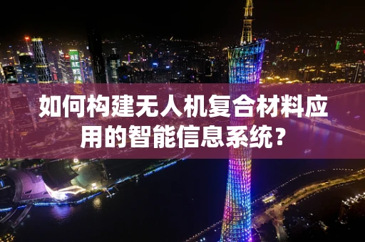 如何构建无人机复合材料应用的智能信息系统？