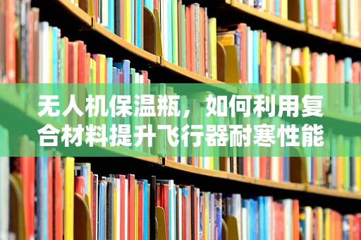 无人机保温瓶，如何利用复合材料提升飞行器耐寒性能？