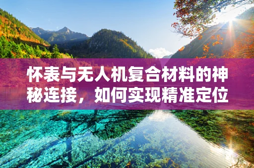 怀表与无人机复合材料的神秘连接，如何实现精准定位与安全着陆？