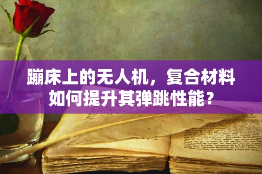 蹦床上的无人机，复合材料如何提升其弹跳性能？