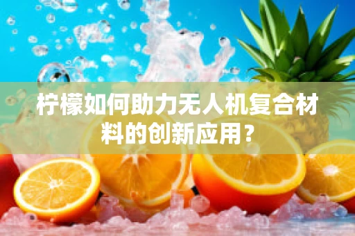 柠檬如何助力无人机复合材料的创新应用？