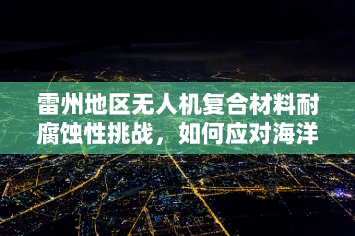 雷州地区无人机复合材料耐腐蚀性挑战，如何应对海洋气候的侵蚀？