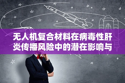 无人机复合材料在病毒性肝炎传播风险中的潜在影响与防控策略？