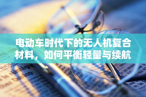 电动车时代下的无人机复合材料，如何平衡轻量与续航？