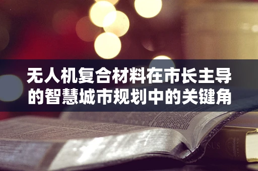无人机复合材料在市长主导的智慧城市规划中的关键角色与挑战