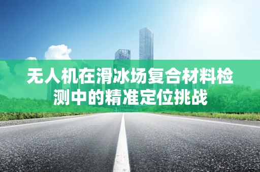 无人机在滑冰场复合材料检测中的精准定位挑战