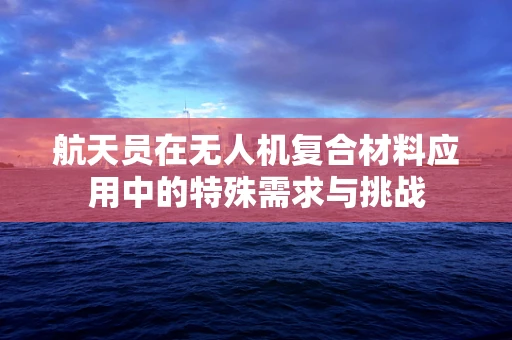 航天员在无人机复合材料应用中的特殊需求与挑战