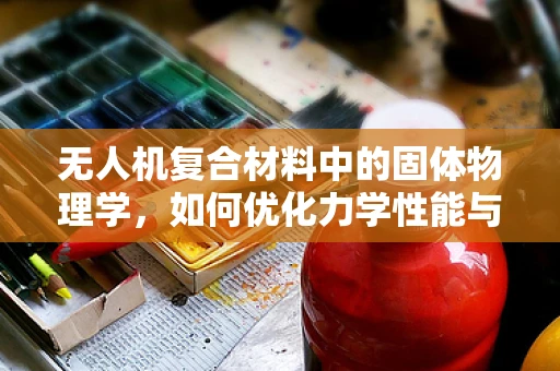 无人机复合材料中的固体物理学，如何优化力学性能与耐久性？