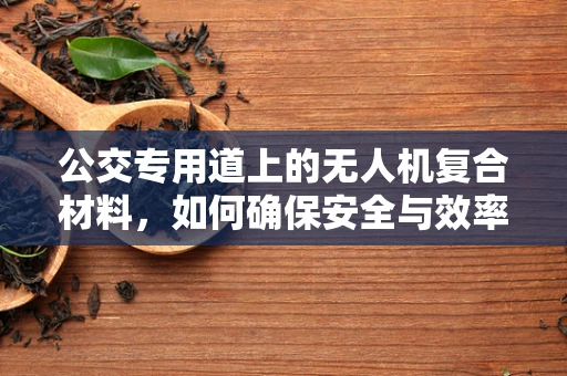 公交专用道上的无人机复合材料，如何确保安全与效率的完美结合？