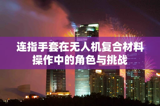 连指手套在无人机复合材料操作中的角色与挑战