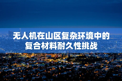 无人机在山区复杂环境中的复合材料耐久性挑战