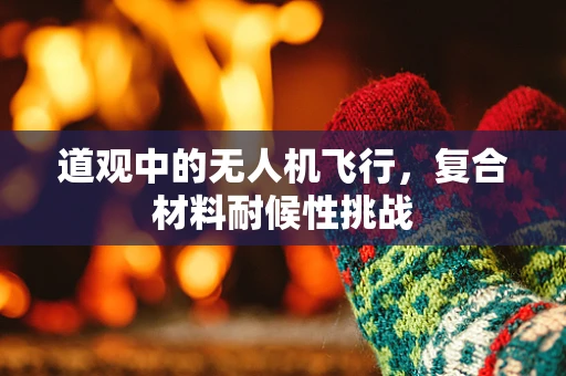 道观中的无人机飞行，复合材料耐候性挑战