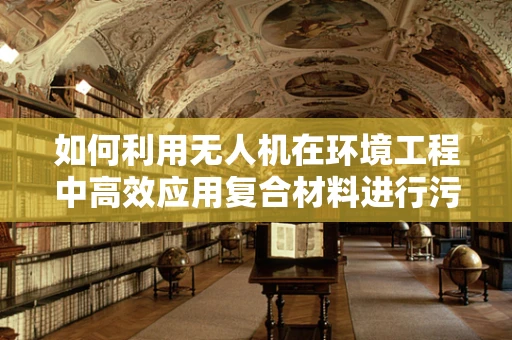 如何利用无人机在环境工程中高效应用复合材料进行污染监测？