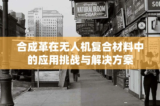 合成革在无人机复合材料中的应用挑战与解决方案
