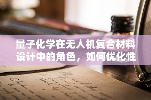 量子化学在无人机复合材料设计中的角色，如何优化性能与成本？