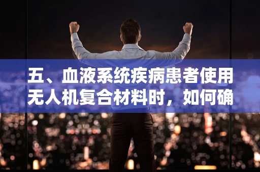 五、血液系统疾病患者使用无人机复合材料时，如何确保安全？