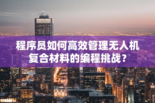 程序员如何高效管理无人机复合材料的编程挑战？