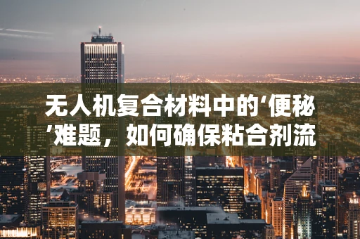 无人机复合材料中的‘便秘’难题，如何确保粘合剂流畅性？