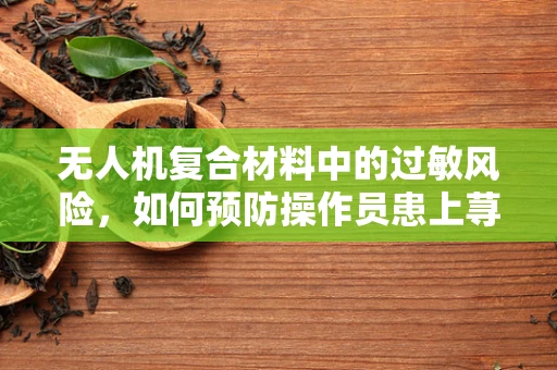 无人机复合材料中的过敏风险，如何预防操作员患上荨麻疹？