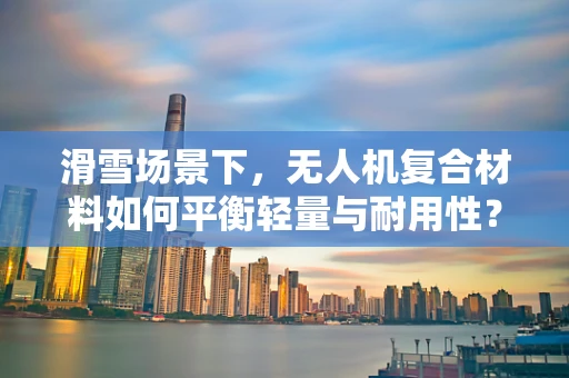 滑雪场景下，无人机复合材料如何平衡轻量与耐用性？