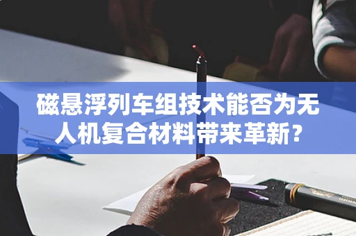 磁悬浮列车组技术能否为无人机复合材料带来革新？