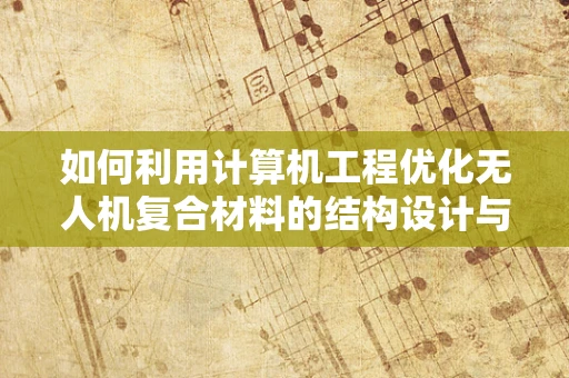 如何利用计算机工程优化无人机复合材料的结构设计与性能？